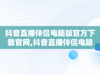 抖音直播伴侣电脑版官方下载官网,抖音直播伴侣电脑版视频直播怎么用