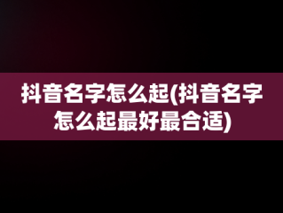 抖音名字怎么起(抖音名字怎么起最好最合适)