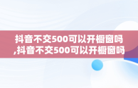 抖音不交500可以开橱窗吗,抖音不交500可以开橱窗吗?