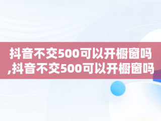 抖音不交500可以开橱窗吗,抖音不交500可以开橱窗吗?