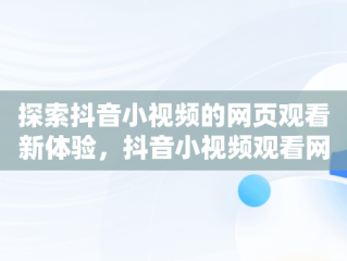 探索抖音小视频的网页观看新体验，抖音小视频观看网页怎么设置 