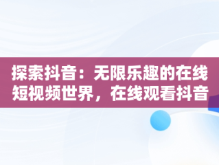 探索抖音：无限乐趣的在线短视频世界，在线观看抖音直播 
