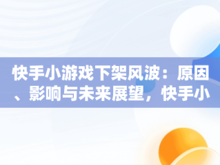 快手小游戏下架风波：原因、影响与未来展望，快手小游戏为什么游戏都没有了 