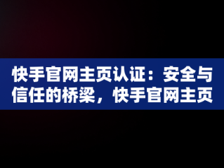 快手官网主页认证：安全与信任的桥梁，快手官网主页认证在哪里 