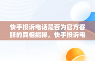 快手投诉电话是否为官方客服的真相揭秘，快手投诉电话是多少 客服电话 