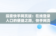 探索快手网页版：在线登录入口的便捷之路，快手网页版在线登陆 