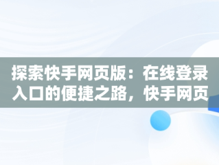 探索快手网页版：在线登录入口的便捷之路，快手网页版在线登陆 