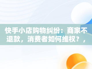 快手小店购物纠纷：商家不退款，消费者如何维权？，快手小店买的东西不给退款怎么能让他们给退 