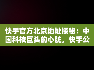 快手官方北京地址探秘：中国科技巨头的心脏，快手公司北京地址 