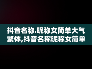 抖音名称.昵称女简单大气繁体,抖音名称昵称女简单大气繁体英文