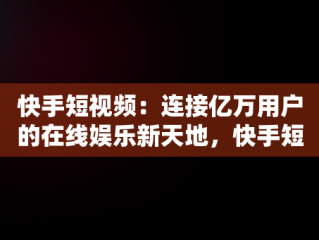 快手短视频：连接亿万用户的在线娱乐新天地，快手短视频观看在线播放 