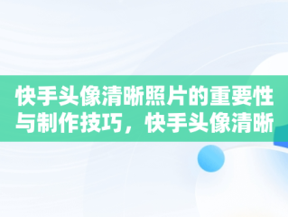 快手头像清晰照片的重要性与制作技巧，快手头像清晰的照片女生背影海景 