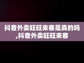 抖音外卖旺旺来客是真的吗,抖音外卖旺旺来客