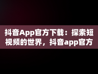 抖音App官方下载：探索短视频的世界，抖音app官方正版 