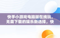 快手小游戏电脑版在线玩，无需下载的娱乐新选择，快手小游戏电脑版本 