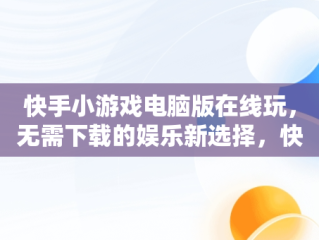 快手小游戏电脑版在线玩，无需下载的娱乐新选择，快手小游戏电脑版本 