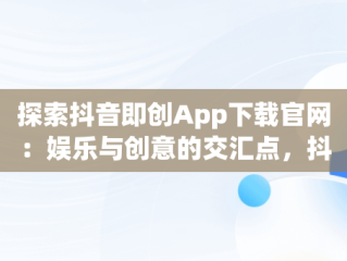 探索抖音即创App下载官网：娱乐与创意的交汇点，抖音即创app下载官网 