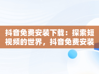 抖音免费安装下载：探索短视频的世界，抖音免费安装下载17.0.0 