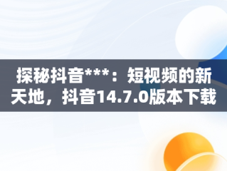 探秘抖音***：短视频的新天地，抖音14.7.0版本下载 