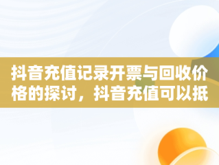 抖音充值记录开票与回收价格的探讨，抖音充值可以抵税吗 
