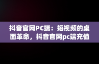 抖音官网PC端：短视频的桌面革命，抖音官网pc端充值是在哪里充 