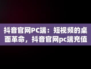 抖音官网PC端：短视频的桌面革命，抖音官网pc端充值是在哪里充 