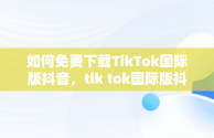 如何免费下载TikTok国际版抖音，tik tok国际版抖音下载 