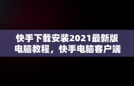 快手下载安装2021最新版电脑教程，快手电脑客户端下载 