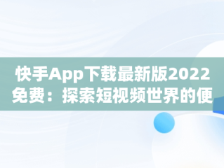 快手App下载最新版2022免费：探索短视频世界的便捷之门，快手app下载安装2021最新版 