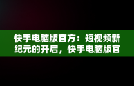 快手电脑版官方：短视频新纪元的开启，快手电脑版官方网址 