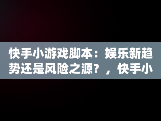 快手小游戏脚本：娱乐新趋势还是风险之源？，快手小游戏脚本精灵 