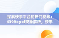 探索快手平台的热门视频：4399xyxi现象解析，快手在线观看视频才你想关注的 