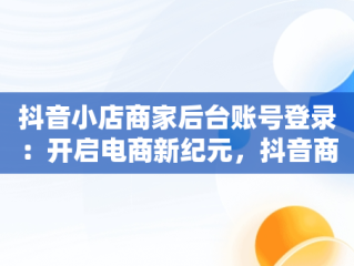 抖音小店商家后台账号登录：开启电商新纪元，抖音商家登入 