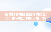 探索抖音电脑版官方网站首页：数字娱乐的新天地，抖音电脑版官方网站下载 