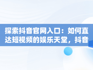 探索抖音官网入口：如何直达短视频的娱乐天堂，抖音y官网 