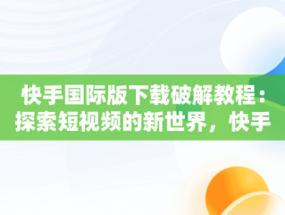 快手国际版下载破解教程：探索短视频的新世界，快手国际版下载破解教程视频 