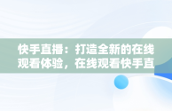 快手直播：打造全新的在线观看体验，在线观看快手直播主播直播频道 