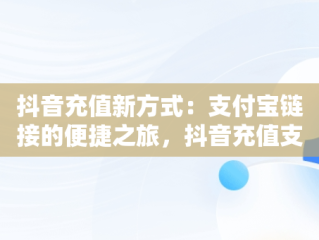 抖音充值新方式：支付宝链接的便捷之旅，抖音充值支付宝链接在哪里 