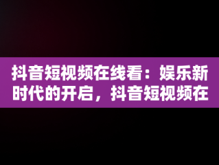 抖音短视频在线看：娱乐新时代的开启，抖音短视频在线看免费软件 