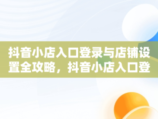 抖音小店入口登录与店铺设置全攻略，抖音小店入口登录店铺设置在哪里 