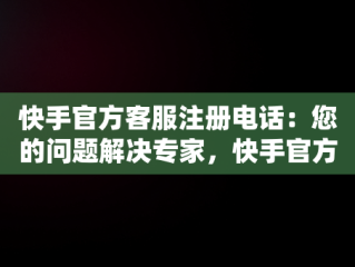快手官方客服注册电话：您的问题解决专家，快手官方客服注册电话号码 