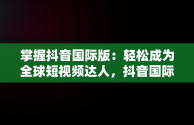 掌握抖音国际版：轻松成为全球短视频达人，抖音国际版怎么用啊苹果 