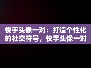 快手头像一对：打造个性化的社交符号，快手头像一对图片 