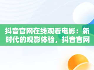 抖音官网在线观看电影：新时代的观影体验，抖音官网在线观看电影免费 