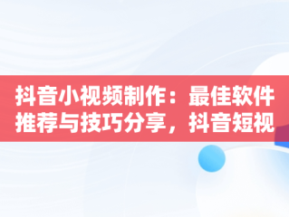 抖音小视频制作：最佳软件推荐与技巧分享，抖音短视频用什么软件做 
