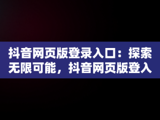 抖音网页版登录入口：探索无限可能，抖音网页版登入入口 