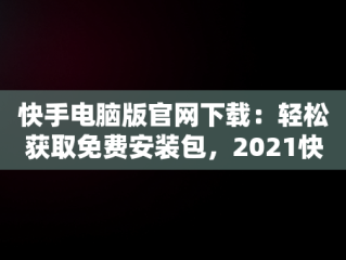 快手电脑版官网下载：轻松获取免费安装包，2021快手电脑版 