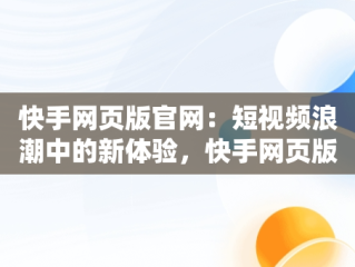 快手网页版官网：短视频浪潮中的新体验，快手网页版官网是什么 