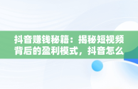 抖音赚钱秘籍：揭秘短视频背后的盈利模式，抖音怎么赚钱的赚的钱在哪 