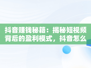 抖音赚钱秘籍：揭秘短视频背后的盈利模式，抖音怎么赚钱的赚的钱在哪 